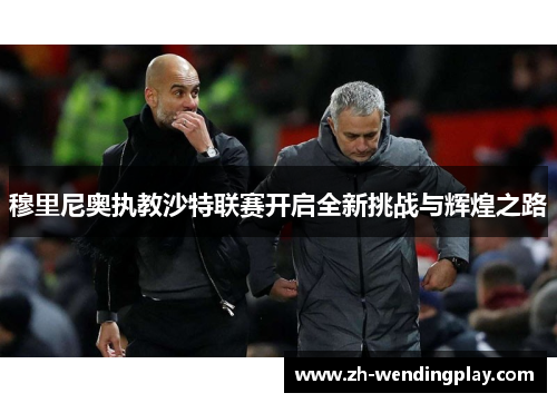 穆里尼奥执教沙特联赛开启全新挑战与辉煌之路